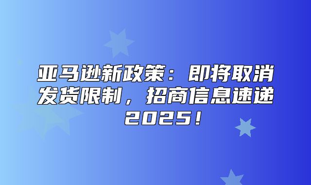 亚马逊新政策：即将取消发货限制，招商信息速递 2025！
