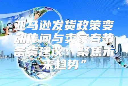 亚马逊发货政策变动传闻与卖家春节备货建议：聚焦未来趋势”