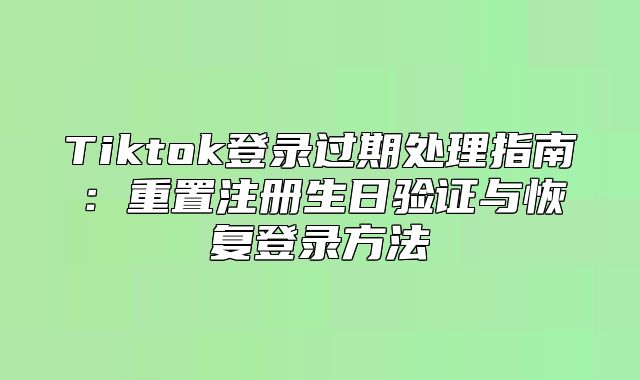 Tiktok登录过期处理指南：重置注册生日验证与恢复登录方法