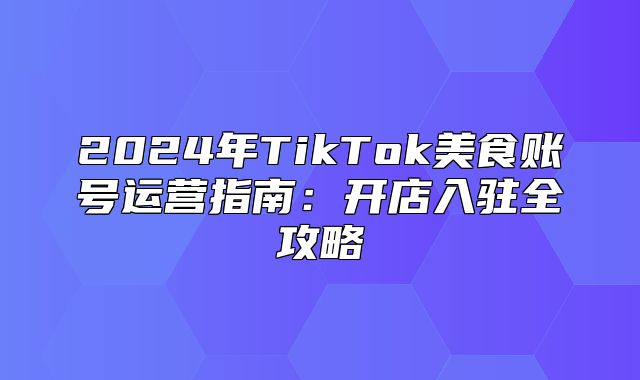 2025年TikTok美食账号运营指南：开店入驻全攻略