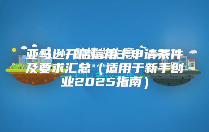 亚马逊开店信用卡申请条件及要求汇总适用于新手创业2025指南