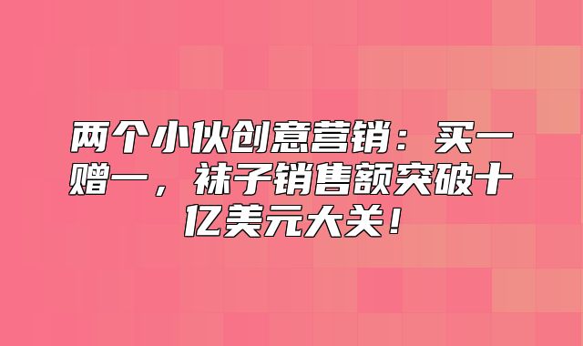 两个小伙创意营销：买一赠一，袜子销售额突破十亿美元大关！