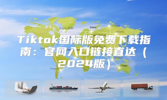 Tiktok国际版免费下载指南：官网入口链接直达2025版