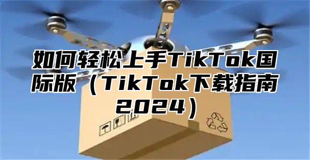如何轻松上手TikTok国际版TikTok下载指南2025