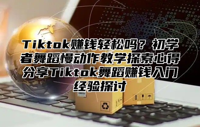 Tiktok赚钱轻松吗？初学者舞蹈慢动作教学探索心得分享Tiktok舞蹈赚钱入门经验探讨
