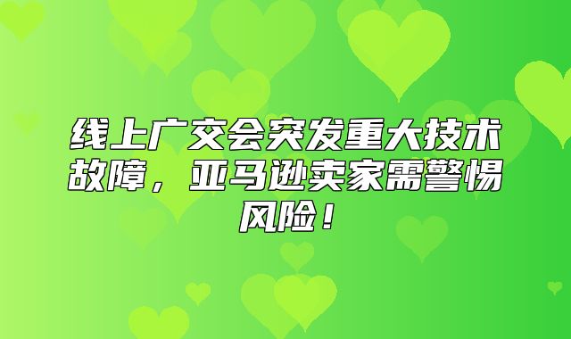 线上广交会突发重大技术故障，亚马逊卖家需警惕风险！