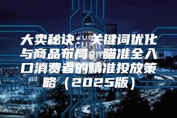 大卖秘诀：关键词优化与商品布局，瞄准全入口消费者的精准投放策略2025版