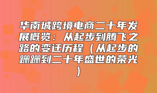 华南城跨境电商二十年发展概览：从起步到腾飞之路的变迁历程从起步的跚跚到二十年盛世的荣光)