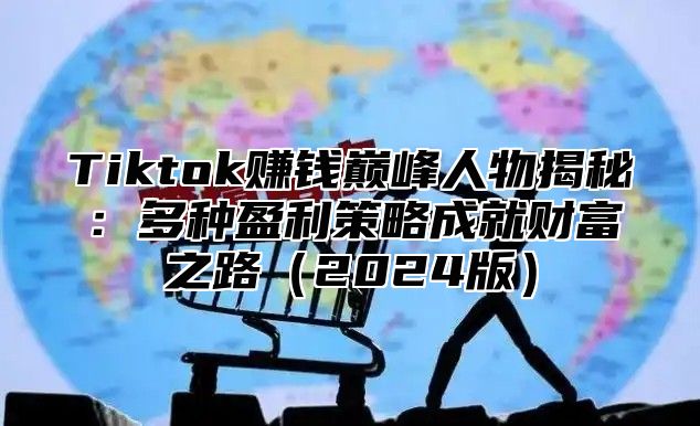 Tiktok赚钱巅峰人物揭秘：多种盈利策略成就财富之路2025版