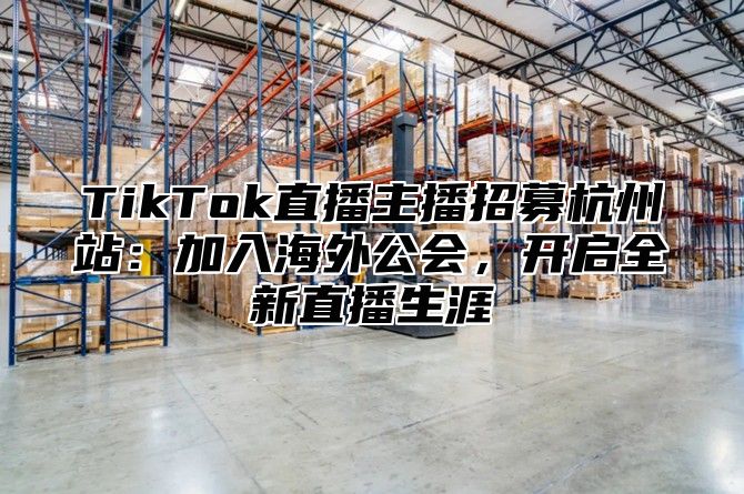 TikTok直播主播招募杭州站：加入海外公会，开启全新直播生涯