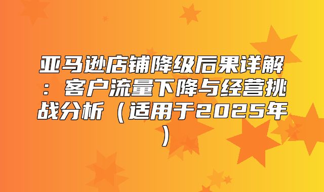 亚马逊店铺降级后果详解：客户流量下降与经营挑战分析适用于2025年