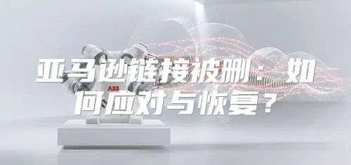 亚马逊链接被删：如何应对与恢复？