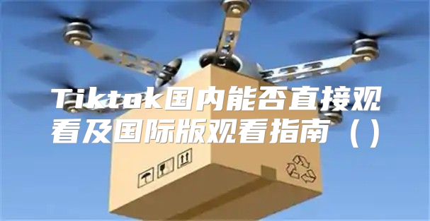 Tiktok国内能否直接观看及国际版观看指南
