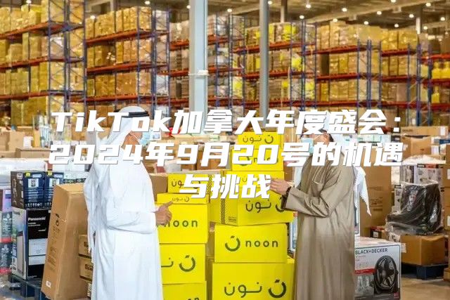 TikTok加拿大年度盛会：2025年9月20号的机遇与挑战