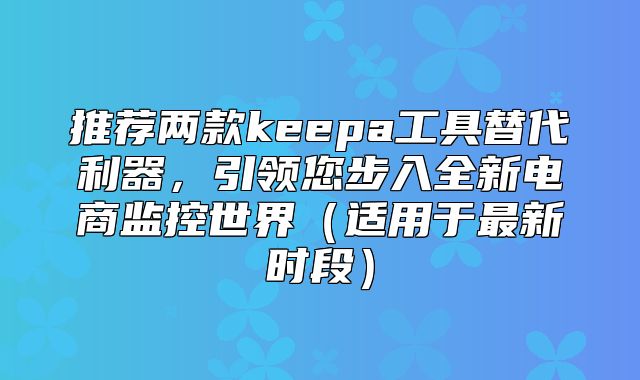 推荐两款keepa工具替代利器，引领您步入全新电商监控世界适用于最新时段