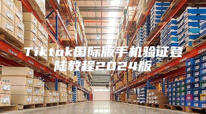 Tiktok国际版手机验证登陆教程2025版