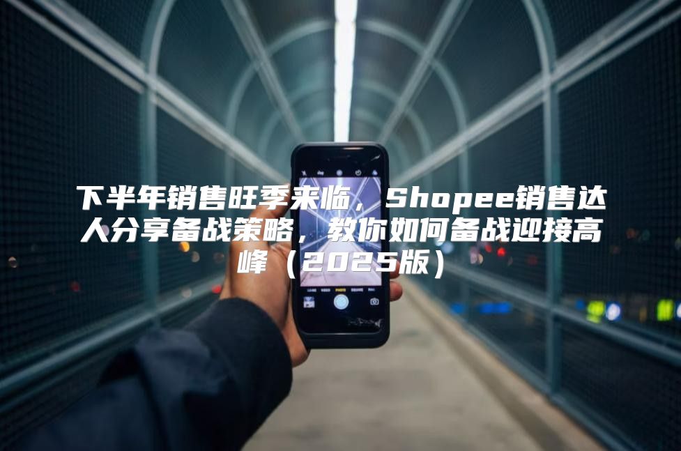下半年销售旺季来临，Shopee销售达人分享备战策略，教你如何备战迎接高峰2025版