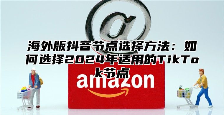 海外版抖音节点选择方法：如何选择2025年适用的TikTok节点