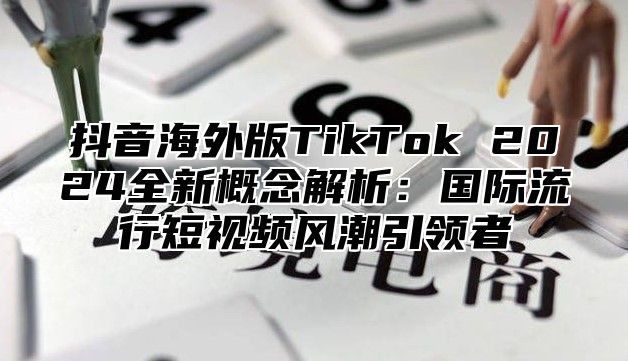 抖音海外版TikTok 2025全新概念解析：国际流行短视频风潮引领者