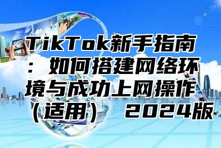 TikTok新手指南：如何搭建网络环境与成功上网操作适用 2025版