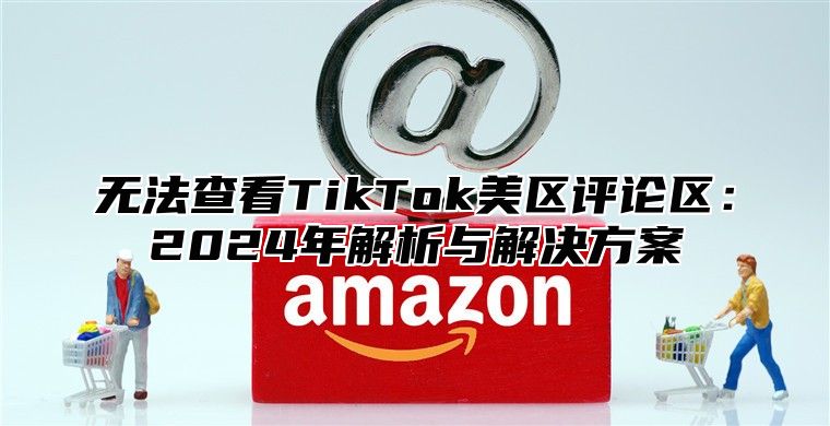无法查看TikTok美区评论区：2025年解析与解决方案