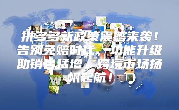 拼多多新政策震撼来袭！告别免赔时代，功能升级助销售猛增，跨境市场扬帆起航！