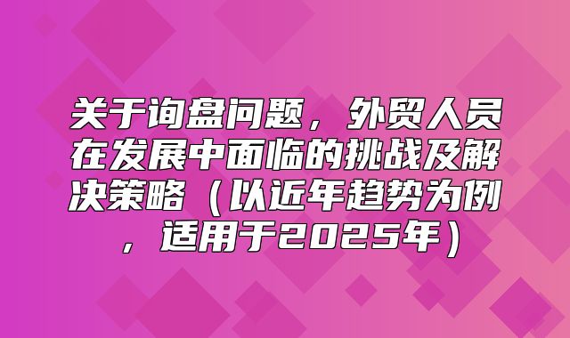 关于询盘问题，外贸人员在发展中面临的挑战及解决策略以近年趋势为例，适用于2025年
