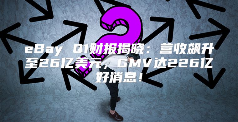 eBay Q1财报揭晓：营收飙升至26亿美元，GMV达226亿好消息！