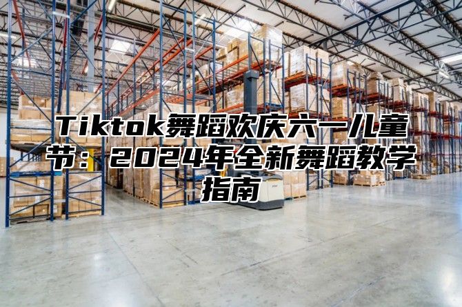 Tiktok舞蹈欢庆六一儿童节：2025年全新舞蹈教学指南