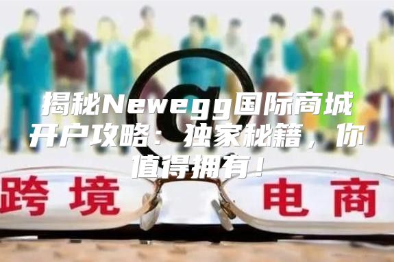 揭秘Newegg国际商城开户攻略：独家秘籍，你值得拥有！