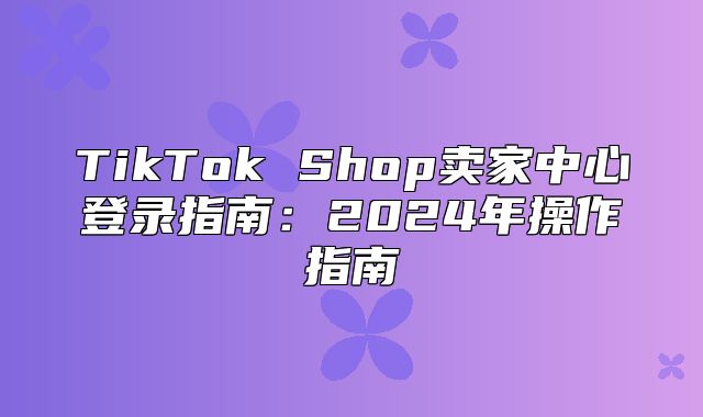 TikTok Shop卖家中心登录指南：2025年操作指南