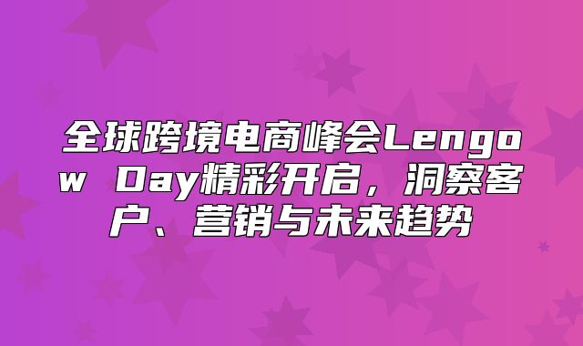 全球跨境电商峰会Lengow Day精彩开启，洞察客户、营销与未来趋势