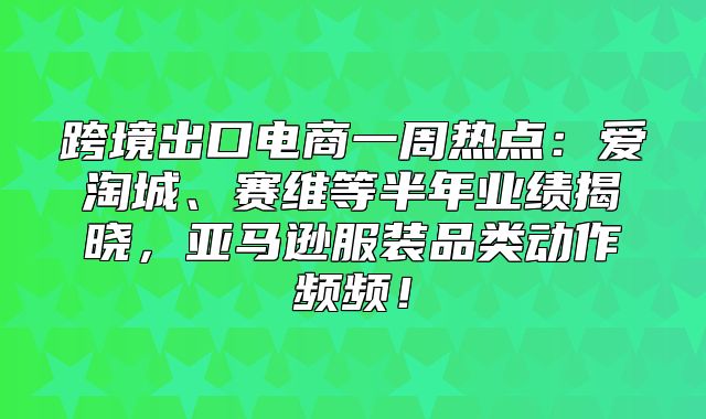 跨境出口电商一周热点：爱淘城、赛维等半年业绩揭晓，亚马逊服装品类动作频频！