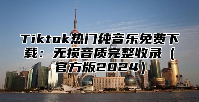 Tiktok热门纯音乐免费下载：无损音质完整收录官方版2025