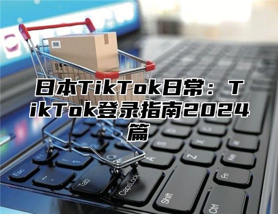 日本TikTok日常：TikTok登录指南2025篇