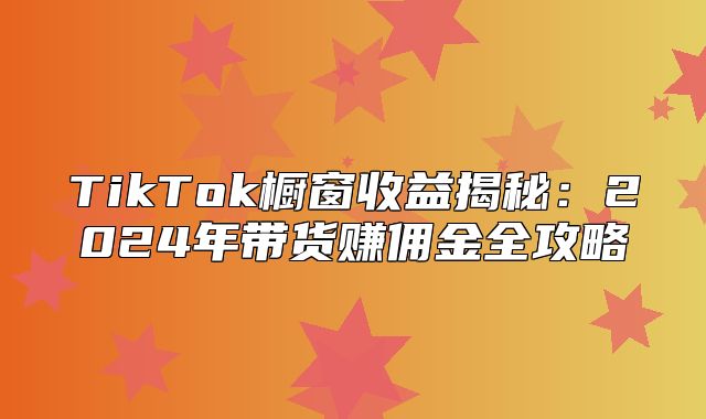 TikTok橱窗收益揭秘：2025年带货赚佣金全攻略