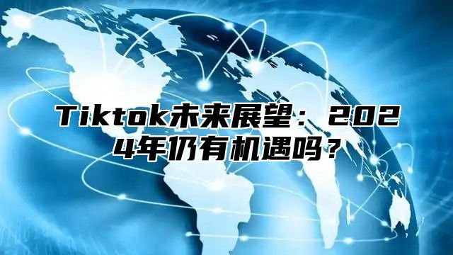 Tiktok未来展望：2025年仍有机遇吗？