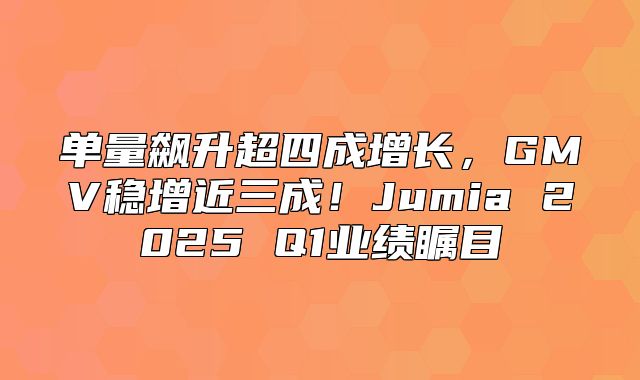 单量飙升超四成增长，GMV稳增近三成！Jumia 2025 Q1业绩瞩目