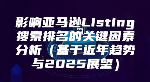 影响亚马逊Listing搜索排名的关键因素分析基于近年趋势与2025展望