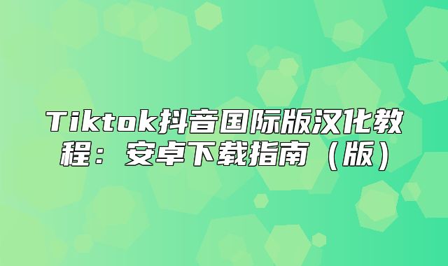 Tiktok抖音国际版汉化教程：安卓下载指南版