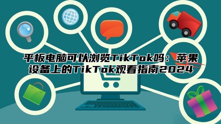 平板电脑可以浏览TikTok吗：苹果设备上的TikTok观看指南2025