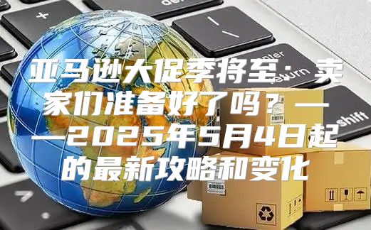 亚马逊大促季将至：卖家们准备好了吗？——2025年5月4日起的最新攻略和变化