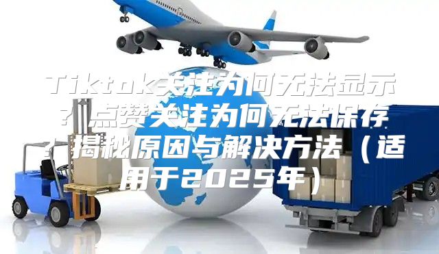 Tiktok关注为何无法显示？点赞关注为何无法保存？揭秘原因与解决方法适用于2025年