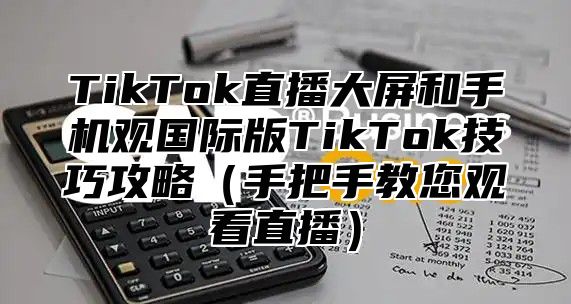 TikTok直播大屏和手机观国际版TikTok技巧攻略手把手教您观看直播