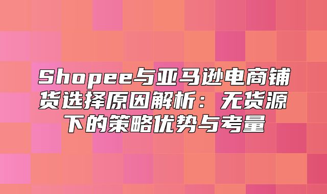 Shopee与亚马逊电商铺货选择原因解析：无货源下的策略优势与考量