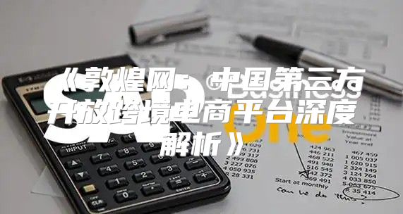 敦煌网：中国第三方开放跨境电商平台深度解析