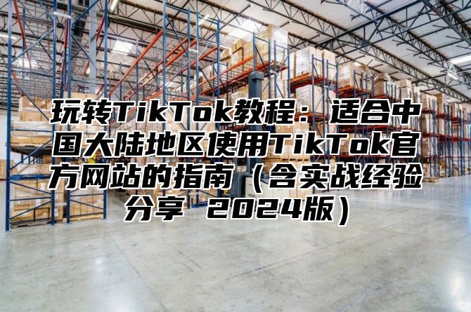 玩转TikTok教程：适合中国大陆地区使用TikTok官方网站的指南含实战经验分享 2025版