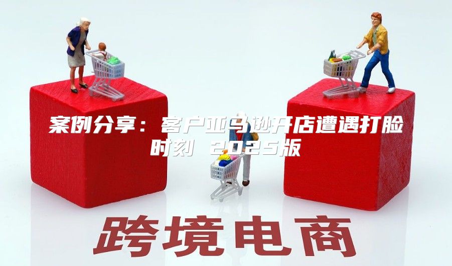案例分享：客户亚马逊开店遭遇打脸时刻 2025版