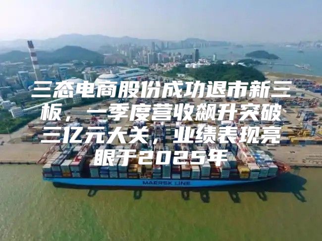 三态电商股份成功退市新三板，一季度营收飙升突破三亿元大关，业绩表现亮眼于2025年