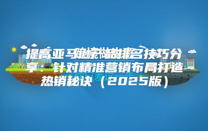 提高亚马逊产品排名技巧分享：针对精准营销布局打造热销秘诀2025版